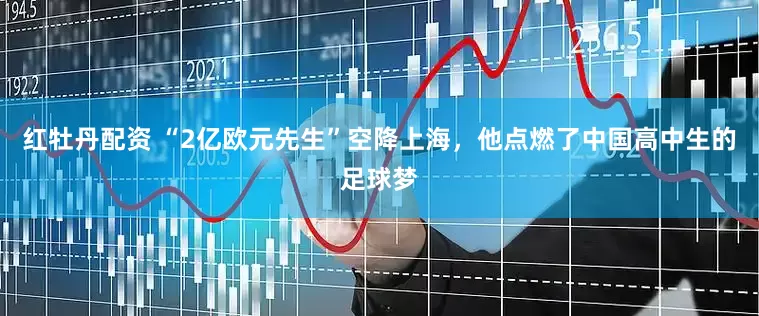 红牡丹配资 “2亿欧元先生”空降上海，他点燃了中国高中生的足球梦