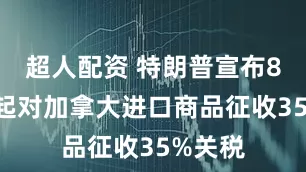超人配资 特朗普宣布8月1日起对加拿大进口商品征收35%关税