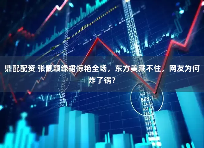 鼎配配资 张靓颖绿裙惊艳全场，东方美藏不住，网友为何炸了锅？