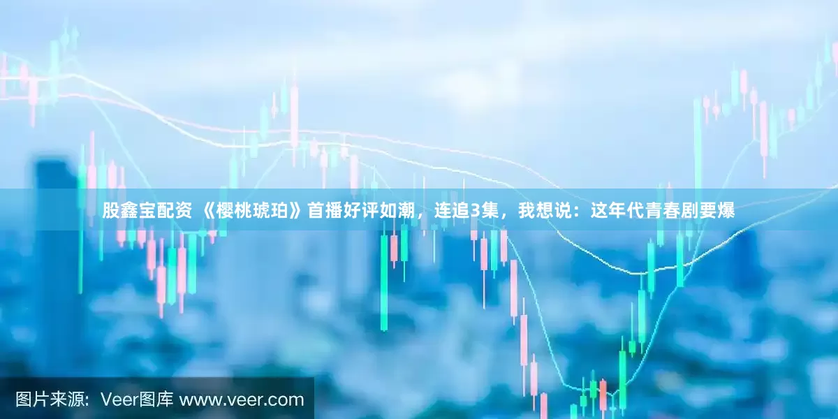 股鑫宝配资 《樱桃琥珀》首播好评如潮，连追3集，我想说：这年代青春剧要爆