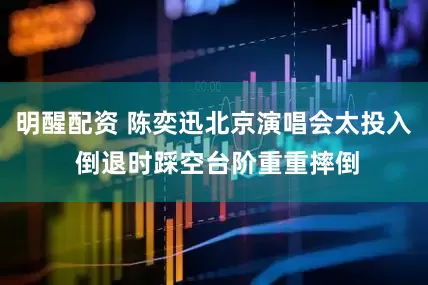 明醒配资 陈奕迅北京演唱会太投入 倒退时踩空台阶重重摔倒