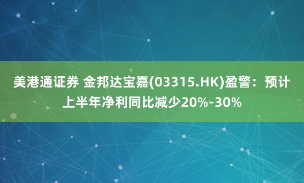 美港通证券 金邦达宝嘉(03315.HK)盈警：预计上半年净利同比减少20%-30%