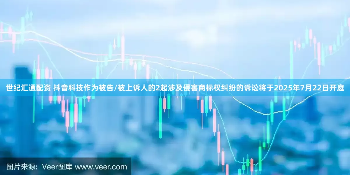 世纪汇通配资 抖音科技作为被告/被上诉人的2起涉及侵害商标权纠纷的诉讼将于2025年7月22日开庭