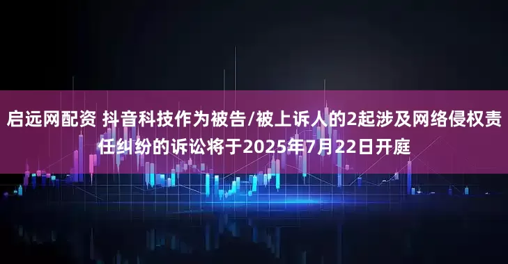 启远网配资 抖音科技作为被告/被上诉人的2起涉及网络侵权责任纠纷的诉讼将于2025年7月22日开庭