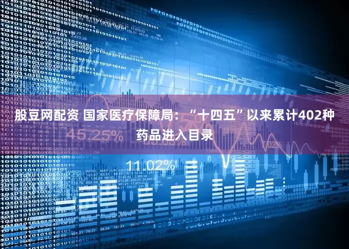 股豆网配资 国家医疗保障局：“十四五”以来累计402种药品进入目录