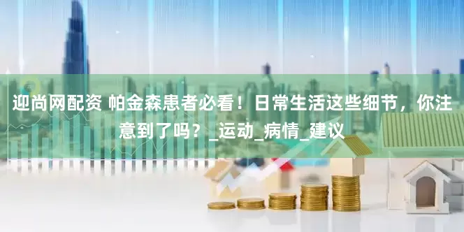 迎尚网配资 帕金森患者必看！日常生活这些细节，你注意到了吗？_运动_病情_建议