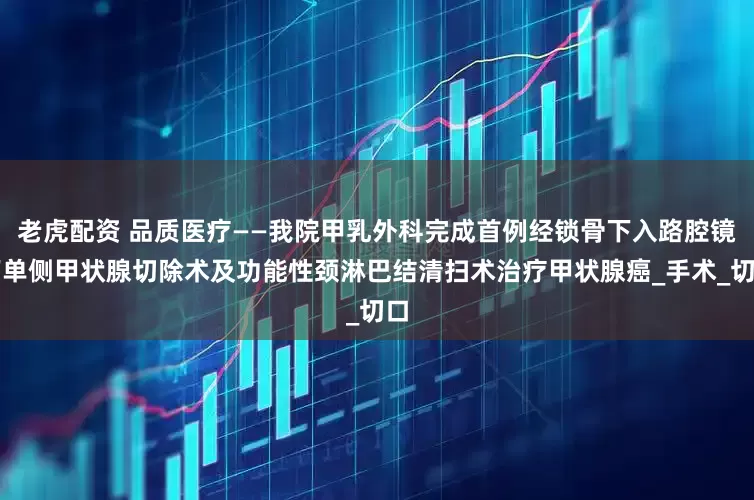 老虎配资 品质医疗——我院甲乳外科完成首例经锁骨下入路腔镜下单侧甲状腺切除术及功能性颈淋巴结清扫术治疗甲状腺癌_手术_切口
