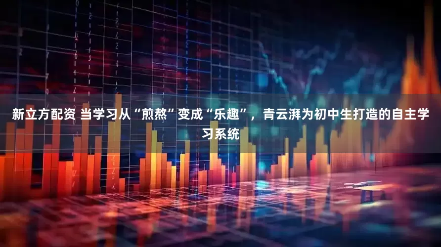 新立方配资 当学习从“煎熬”变成“乐趣”，青云湃为初中生打造的自主学习系统