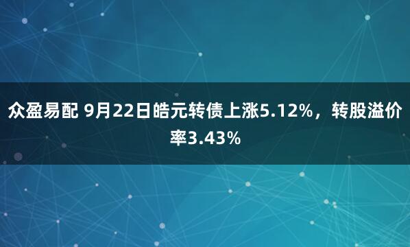 众盈易配 9月22日皓元转债上涨5.12%，转股溢价率3.43%