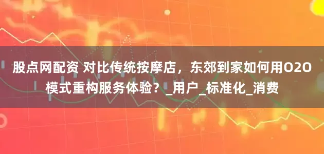 股点网配资 对比传统按摩店，东郊到家如何用O2O模式重构服务体验？_用户_标准化_消费