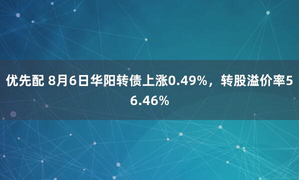 优先配 8月6日华阳转债上涨0.49%，转股溢价率56.46%