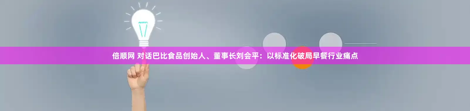 倍顺网 对话巴比食品创始人、董事长刘会平:以标准化破局早餐行业痛点