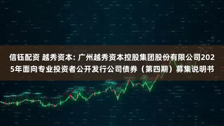 信钰配资 越秀资本: 广州越秀资本控股集团股份有限公司2025年面向专业投资者公开发行公司债券（第四期）募集说明书