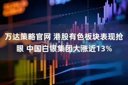 万达策略官网 港股有色板块表现抢眼 中国白银集团大涨近13%