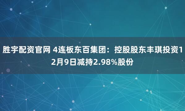 胜宇配资官网 4连板东百集团：控股股东丰琪投资12月9日减持2.98%股份