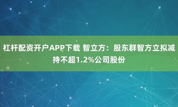 杠杆配资开户APP下载 智立方：股东群智方立拟减持不超1.2%公司股份