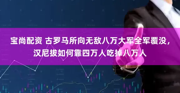 宝尚配资 古罗马所向无敌八万大军全军覆没，汉尼拔如何靠四万人吃掉八万人