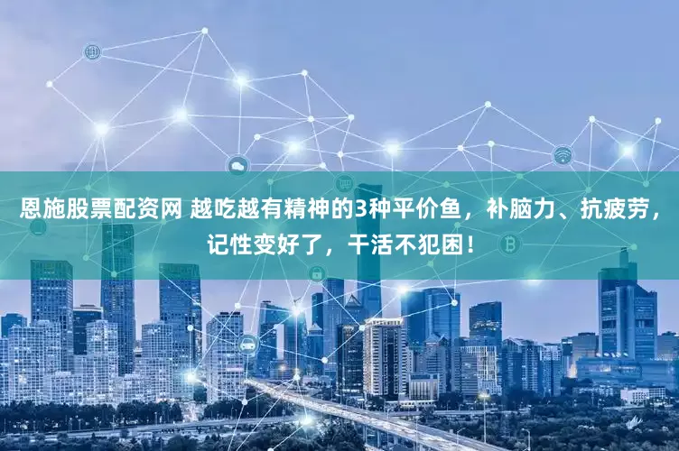 恩施股票配资网 越吃越有精神的3种平价鱼，补脑力、抗疲劳，记性变好了，干活不犯困！