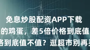 免息炒股配资APP下载 3块vs15块的鸡蛋，差5倍价格到底值不值？逛超市别再买错了！