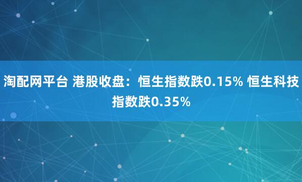 淘配网平台 港股收盘：恒生指数跌0.15% 恒生科技指数跌0.35%