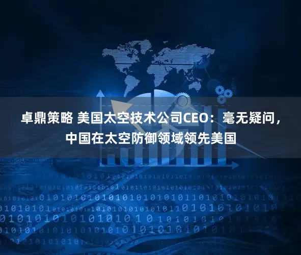 卓鼎策略 美国太空技术公司CEO：毫无疑问，中国在太空防御领域领先美国